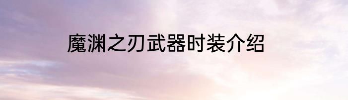 魔渊之刃武器时装介绍