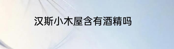 汉斯小木屋含有酒精吗