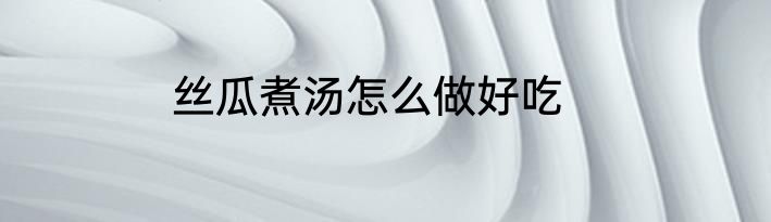 丝瓜煮汤怎么做好吃