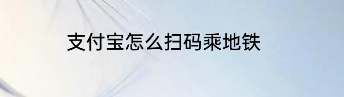 支付宝怎么扫码乘地铁