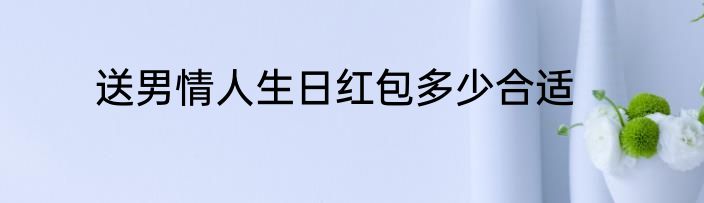 送男情人生日红包多少合适