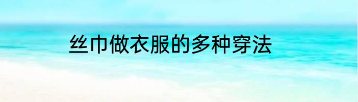 丝巾做衣服的多种穿法