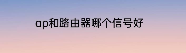 ap和路由器哪个信号好