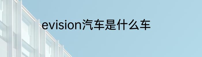evision汽车是什么车
