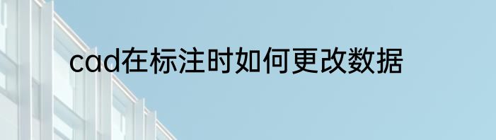 cad在标注时如何更改数据