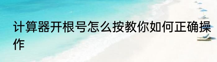 计算器开根号怎么按教你如何正确操作