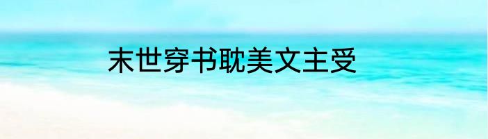 末世穿书耽美文主受