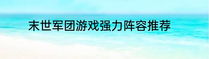 末世军团游戏强力阵容推荐