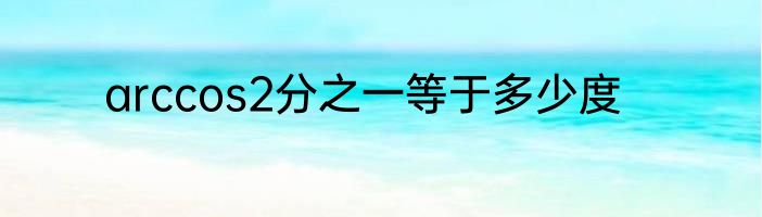 arccos2分之一等于多少度