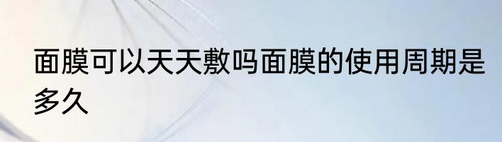 面膜可以天天敷吗面膜的使用周期是多久