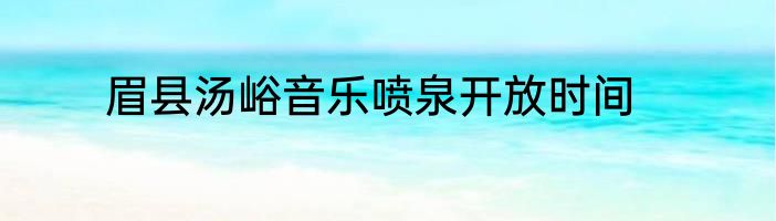 眉县汤峪音乐喷泉开放时间