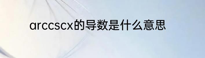 arccscx的导数是什么意思
