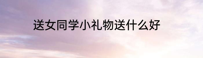 送女同学小礼物送什么好
