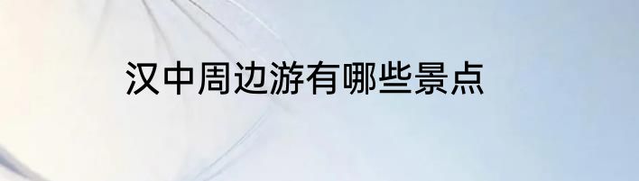汉中周边游有哪些景点