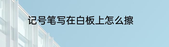 记号笔写在白板上怎么擦