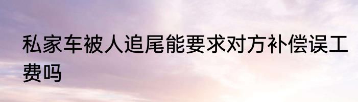 私家车被人追尾能要求对方补偿误工费吗