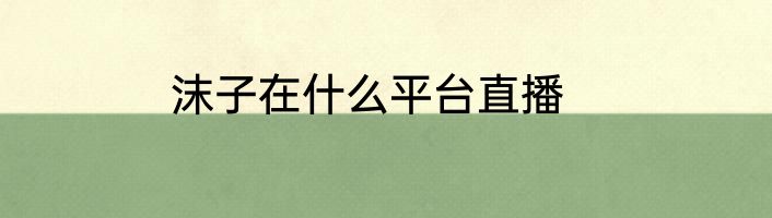 沫子在什么平台直播