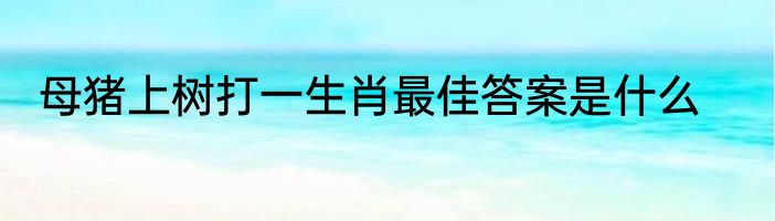 母猪上树打一生肖最佳答案是什么