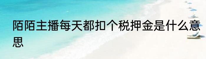陌陌主播每天都扣个税押金是什么意思