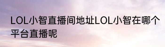 LOL小智直播间地址LOL小智在哪个平台直播呢