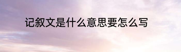 记叙文是什么意思要怎么写