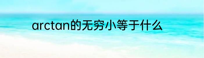 arctan的无穷小等于什么