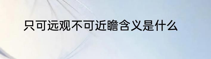 只可远观不可近瞻含义是什么