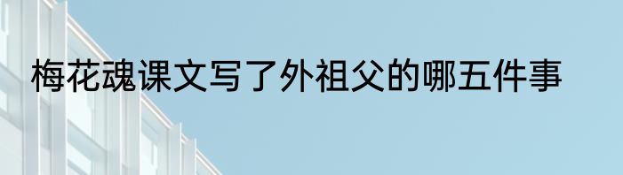 梅花魂课文写了外祖父的哪五件事
