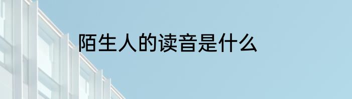 陌生人的读音是什么