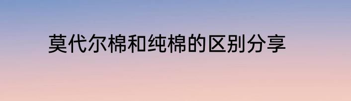 莫代尔棉和纯棉的区别分享