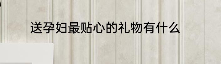 送孕妇最贴心的礼物有什么