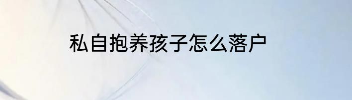 私自抱养孩子怎么落户