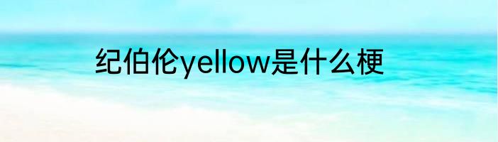 纪伯伦yellow是什么梗