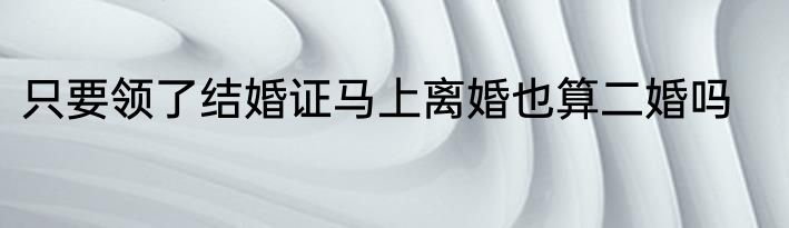 只要领了结婚证马上离婚也算二婚吗