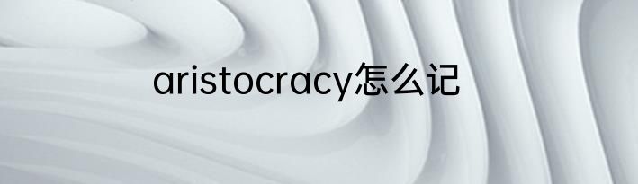 aristocracy怎么记