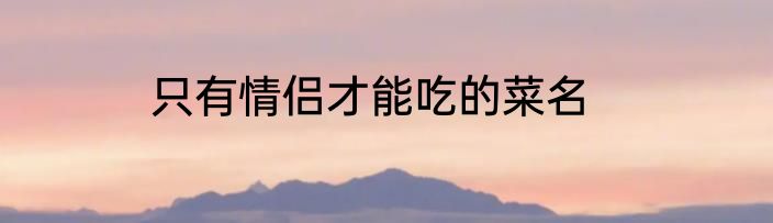 只有情侣才能吃的菜名
