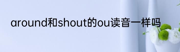 around和shout的ou读音一样吗