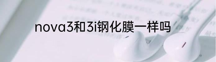 nova3和3i钢化膜一样吗