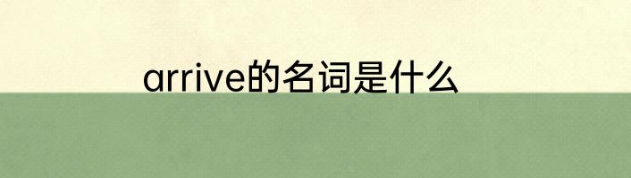arrive的名词是什么