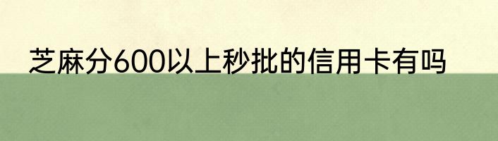 芝麻分600以上秒批的信用卡有吗