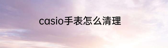 casio手表怎么清理
