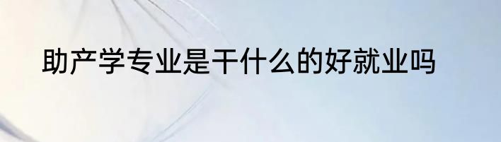 助产学专业是干什么的好就业吗