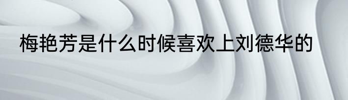 梅艳芳是什么时候喜欢上刘德华的