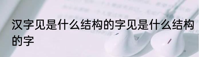 汉字见是什么结构的字见是什么结构的字