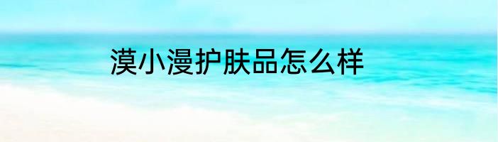 漠小漫护肤品怎么样