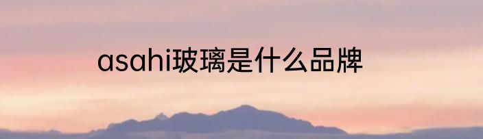 asahi玻璃是什么品牌