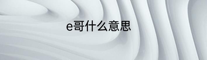 e哥什么意思