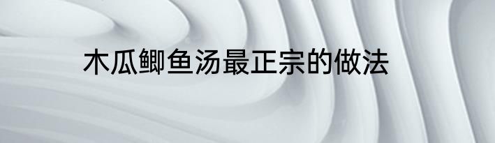木瓜鲫鱼汤最正宗的做法