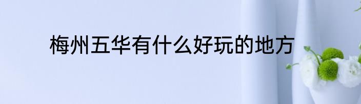 梅州五华有什么好玩的地方
