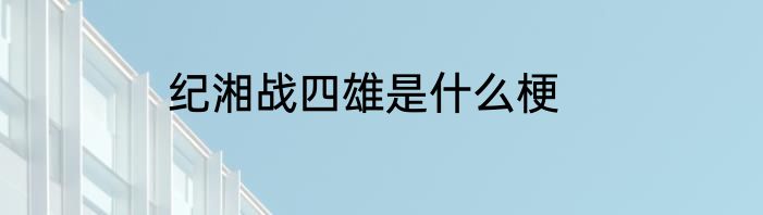 纪湘战四雄是什么梗